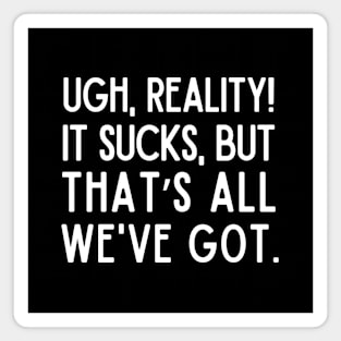 Reality sucks, but that's all we've got! Magnet